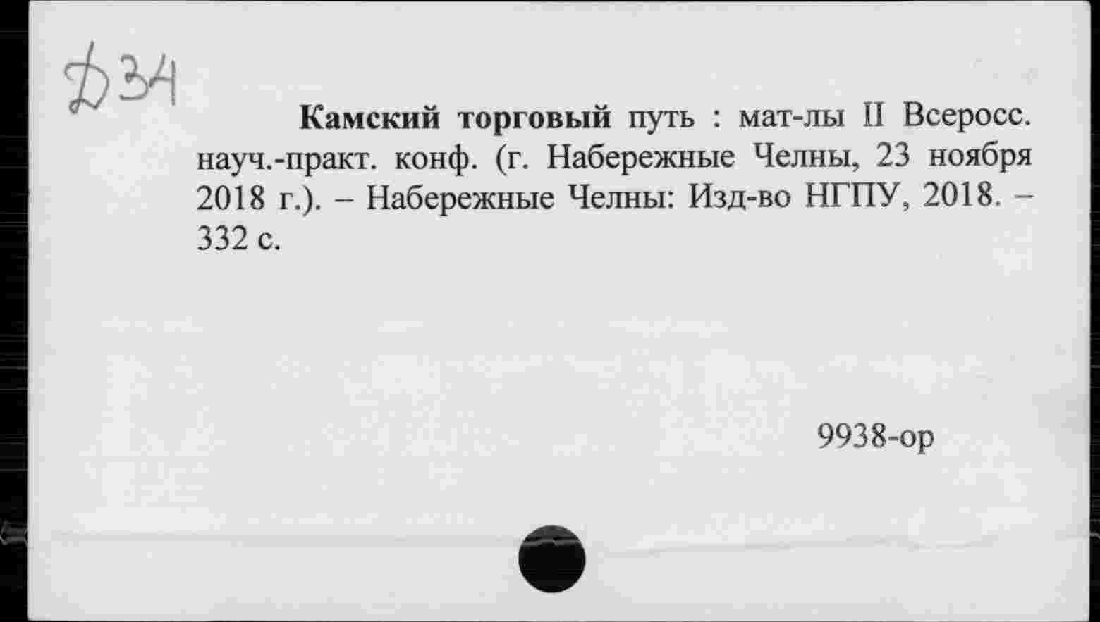 ﻿№
Камский торговый путь : мат-лы II Всеросс. науч.-практ. конф. (г. Набережные Челны, 23 ноября 2018 г.). - Набережные Челны: Изд-во НГПУ, 2018. -332 с.
9938-ор